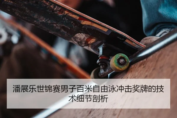 潘展乐世锦赛男子百米自由泳冲击奖牌的技术细节剖析